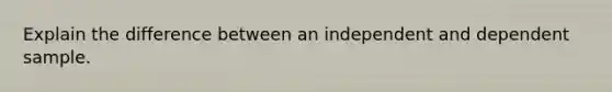 Explain the difference between an independent and dependent sample.