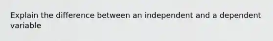 Explain the difference between an independent and a dependent variable