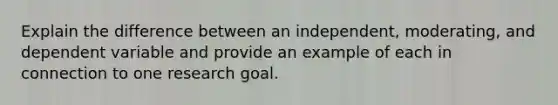 Explain the difference between an independent, moderating, and dependent variable and provide an example of each in connection to one research goal.