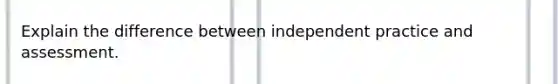 Explain the difference between independent practice and assessment.