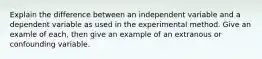 Explain the difference between an independent variable and a dependent variable as used in the experimental method. Give an examle of each, then give an example of an extranous or confounding variable.