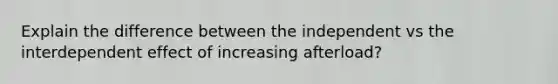 Explain the difference between the independent vs the interdependent effect of increasing afterload?