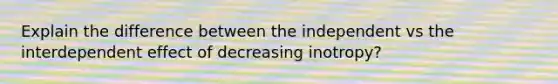 Explain the difference between the independent vs the interdependent effect of decreasing inotropy?