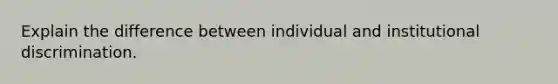 Explain the difference between individual and institutional discrimination.