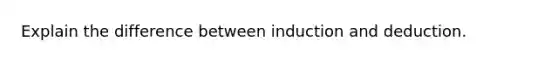 Explain the difference between induction and deduction.