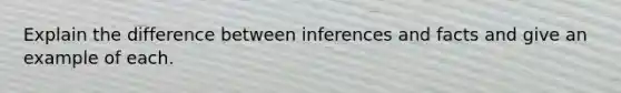 Explain the difference between inferences and facts and give an example of each.