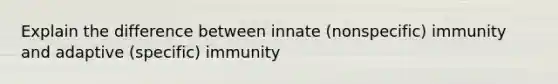 Explain the difference between innate (nonspecific) immunity and adaptive (specific) immunity