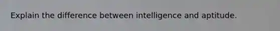 Explain the difference between intelligence and aptitude.