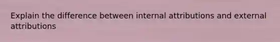 Explain the difference between internal attributions and external attributions