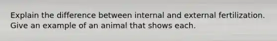 Explain the difference between internal and external fertilization. Give an example of an animal that shows each.