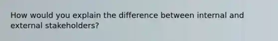 How would you explain the difference between internal and external stakeholders?