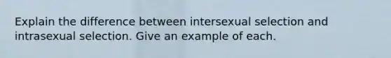 Explain the difference between intersexual selection and intrasexual selection. Give an example of each.