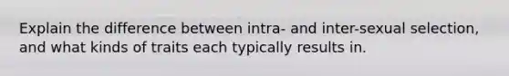 Explain the difference between intra- and inter-sexual selection, and what kinds of traits each typically results in.