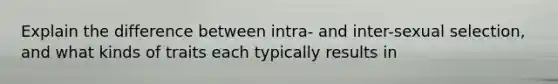 Explain the difference between intra- and inter-sexual selection, and what kinds of traits each typically results in