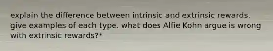 explain the difference between intrinsic and extrinsic rewards. give examples of each type. what does Alfie Kohn argue is wrong with extrinsic rewards?*