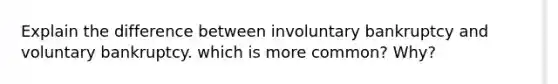 Explain the difference between involuntary bankruptcy and voluntary bankruptcy. which is more common? Why?