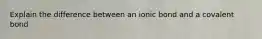 Explain the difference between an ionic bond and a covalent bond