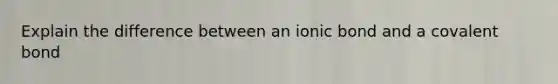 Explain the difference between an ionic bond and a covalent bond