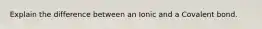 Explain the difference between an Ionic and a Covalent bond.