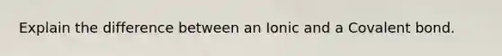 Explain the difference between an Ionic and a Covalent bond.