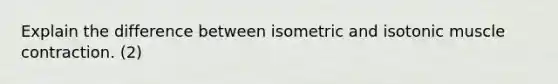 Explain the difference between isometric and isotonic muscle contraction. (2)