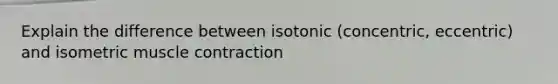 Explain the difference between isotonic (concentric, eccentric) and isometric muscle contraction