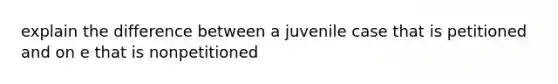 explain the difference between a juvenile case that is petitioned and on e that is nonpetitioned