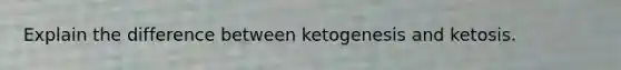 Explain the difference between ketogenesis and ketosis.