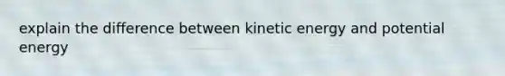 explain the difference between kinetic energy and potential energy