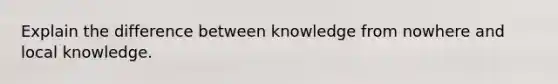 Explain the difference between knowledge from nowhere and local knowledge.