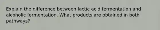 Explain the difference between lactic acid fermentation and alcoholic fermentation. What products are obtained in both pathways?