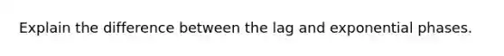 Explain the difference between the lag and exponential phases.