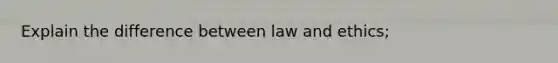 Explain the difference between law and ethics;