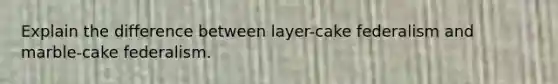 Explain the difference between layer-cake federalism and marble-cake federalism.