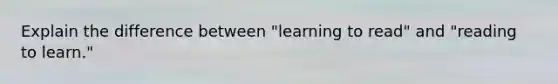 Explain the difference between "learning to read" and "reading to learn."