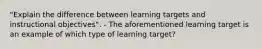 "Explain the difference between learning targets and instructional objectives". - The aforementioned learning target is an example of which type of learning target?