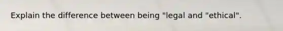 Explain the difference between being "legal and "ethical".