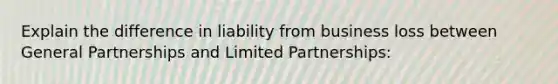 Explain the difference in liability from business loss between General Partnerships and Limited Partnerships: