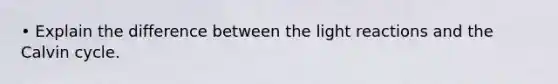 • Explain the difference between the light reactions and the Calvin cycle.