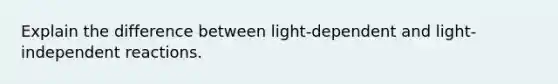 Explain the difference between light-dependent and light-independent reactions.