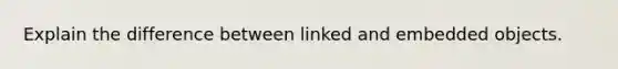 Explain the difference between linked and embedded objects.