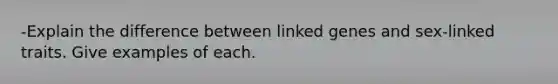 -Explain the difference between linked genes and sex-linked traits. Give examples of each.