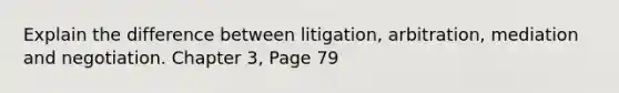 Explain the difference between litigation, arbitration, mediation and negotiation. Chapter 3, Page 79