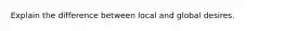 Explain the difference between local and global desires.