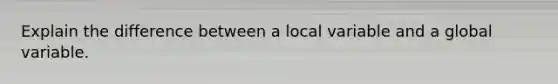 Explain the difference between a local variable and a global variable.