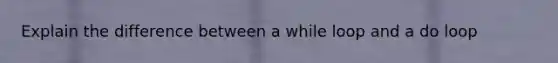 Explain the difference between a while loop and a do loop