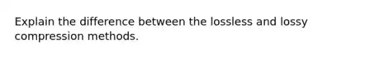 Explain the difference between the lossless and lossy compression methods.