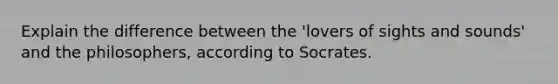 Explain the difference between the 'lovers of sights and sounds' and the philosophers, according to Socrates.