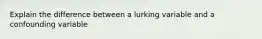 Explain the difference between a lurking variable and a confounding variable