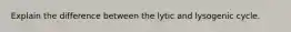 Explain the difference between the lytic and lysogenic cycle.